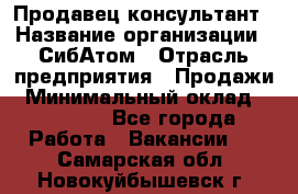 Продавец-консультант › Название организации ­ СибАтом › Отрасль предприятия ­ Продажи › Минимальный оклад ­ 14 000 - Все города Работа » Вакансии   . Самарская обл.,Новокуйбышевск г.